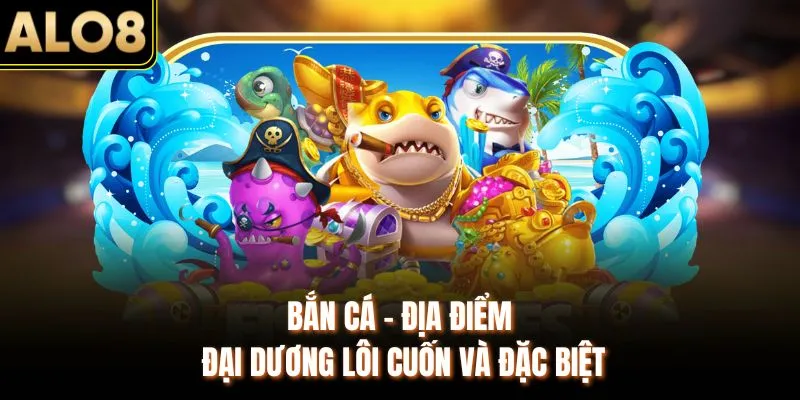 Game ALO8 - Trải Nghiệm Hệ Thống 1000+ Trò Chơi Đặc Biệt 2 Bắn cá - Địa điểm đại dương lôi cuốn và đặc biệt